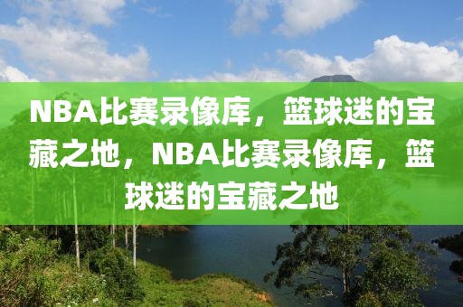 NBA比赛录像库，篮球迷的宝藏之地，NBA比赛录像库，篮球迷的宝藏之地-第1张图片-98直播吧