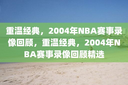 重温经典，2004年NBA赛事录像回顾，重温经典，2004年NBA赛事录像回顾精选-第1张图片-98直播吧