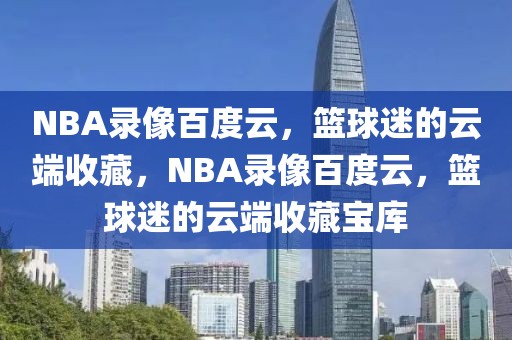 NBA录像百度云，篮球迷的云端收藏，NBA录像百度云，篮球迷的云端收藏宝库-第1张图片-98直播吧