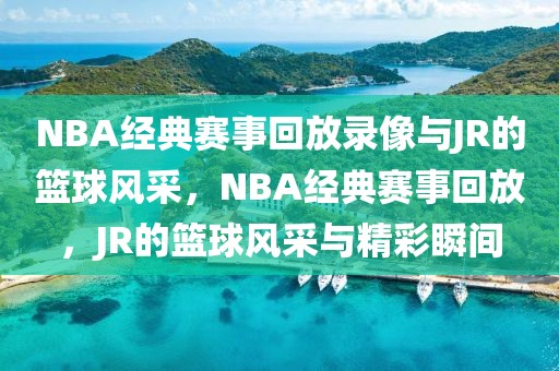 NBA经典赛事回放录像与JR的篮球风采，NBA经典赛事回放，JR的篮球风采与精彩瞬间-第1张图片-98直播吧