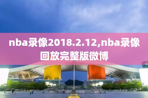 nba录像2018.2.12,nba录像回放完整版微博-第1张图片-98直播吧