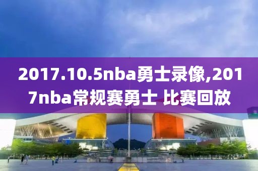 2017.10.5nba勇士录像,2017nba常规赛勇士 比赛回放-第1张图片-98直播吧