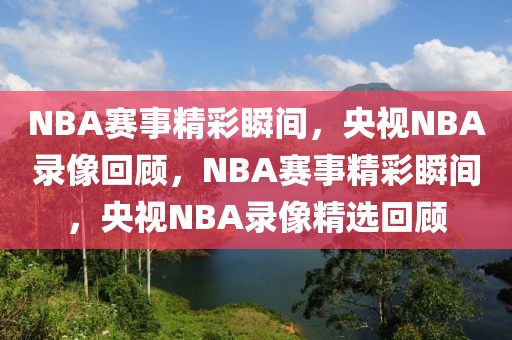 NBA赛事精彩瞬间，央视NBA录像回顾，NBA赛事精彩瞬间，央视NBA录像精选回顾-第1张图片-98直播吧