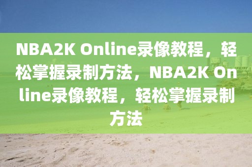 NBA2K Online录像教程，轻松掌握录制方法，NBA2K Online录像教程，轻松掌握录制方法-第1张图片-98直播吧