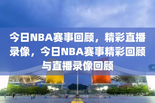 今日NBA赛事回顾，精彩直播录像，今日NBA赛事精彩回顾与直播录像回顾-第1张图片-98直播吧