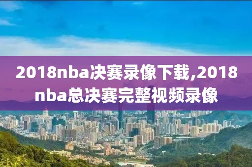 2018nba决赛录像下载,2018nba总决赛完整视频录像-第1张图片-98直播吧