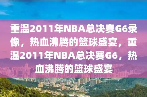 重温2011年NBA总决赛G6录像，热血沸腾的篮球盛宴，重温2011年NBA总决赛G6，热血沸腾的篮球盛宴-第1张图片-98直播吧