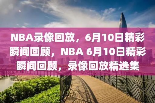 NBA录像回放，6月10日精彩瞬间回顾，NBA 6月10日精彩瞬间回顾，录像回放精选集-第1张图片-98直播吧