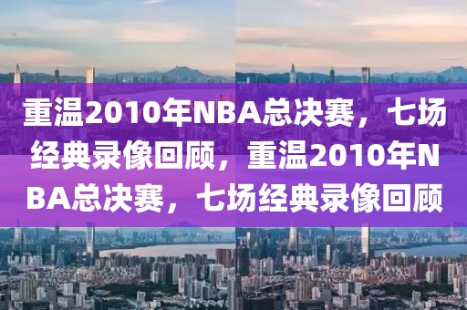 重温2010年NBA总决赛，七场经典录像回顾，重温2010年NBA总决赛，七场经典录像回顾-第1张图片-98直播吧