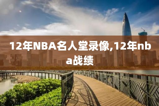 12年NBA名人堂录像,12年nba战绩-第1张图片-98直播吧