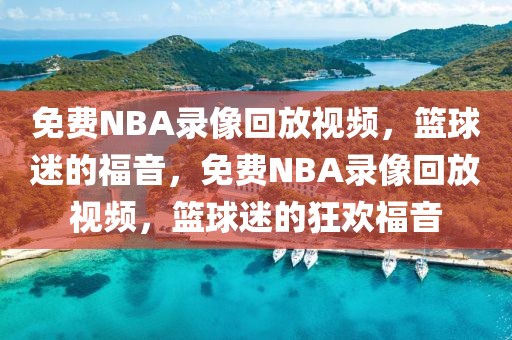 免费NBA录像回放视频，篮球迷的福音，免费NBA录像回放视频，篮球迷的狂欢福音-第1张图片-98直播吧