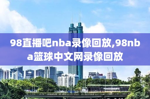 98直播吧nba录像回放,98nba篮球中文网录像回放-第1张图片-98直播吧