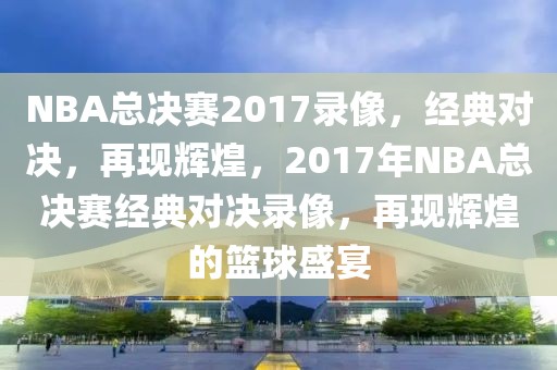 NBA总决赛2017录像，经典对决，再现辉煌，2017年NBA总决赛经典对决录像，再现辉煌的篮球盛宴-第1张图片-98直播吧