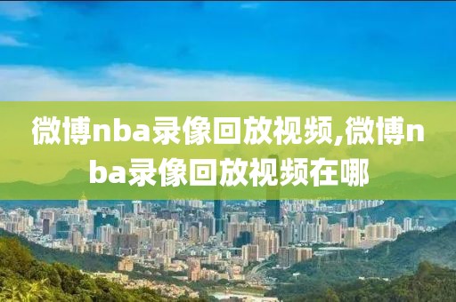 微博nba录像回放视频,微博nba录像回放视频在哪-第1张图片-98直播吧