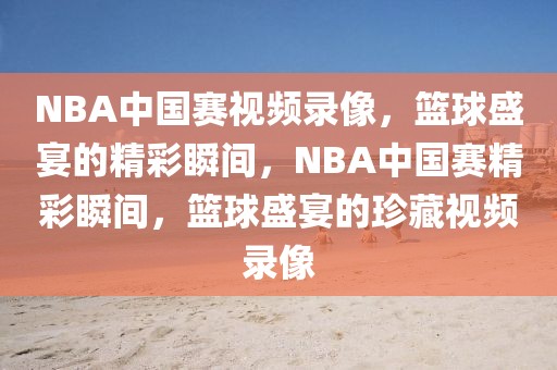 NBA中国赛视频录像，篮球盛宴的精彩瞬间，NBA中国赛精彩瞬间，篮球盛宴的珍藏视频录像-第1张图片-98直播吧