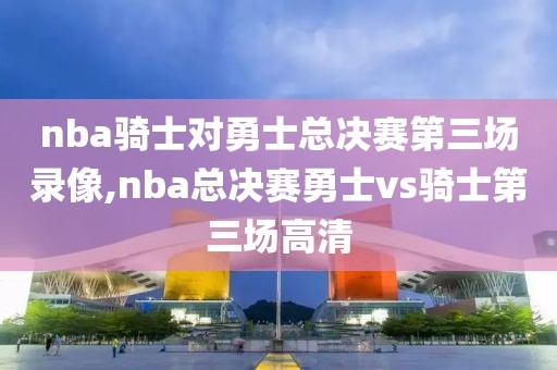 nba骑士对勇士总决赛第三场录像,nba总决赛勇士vs骑士第三场高清-第1张图片-98直播吧