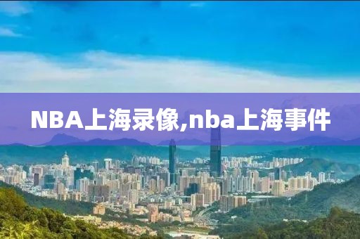 NBA上海录像,nba上海事件-第1张图片-98直播吧