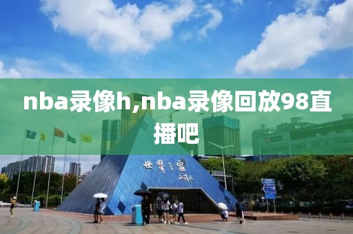 nba录像h,nba录像回放98直播吧-第1张图片-98直播吧