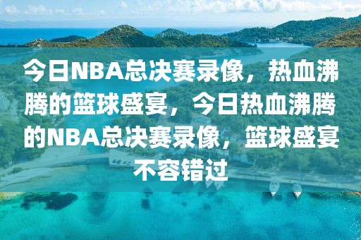 今日NBA总决赛录像，热血沸腾的篮球盛宴，今日热血沸腾的NBA总决赛录像，篮球盛宴不容错过-第1张图片-98直播吧