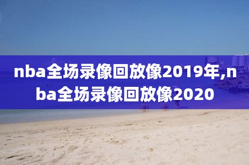 nba全场录像回放像2019年,nba全场录像回放像2020-第1张图片-98直播吧