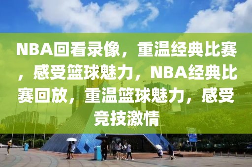 NBA回看录像，重温经典比赛，感受篮球魅力，NBA经典比赛回放，重温篮球魅力，感受竞技激情-第1张图片-98直播吧