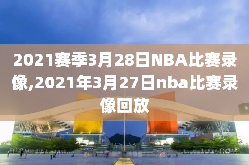 2021赛季3月28日NBA比赛录像,2021年3月27日nba比赛录像回放-第1张图片-98直播吧