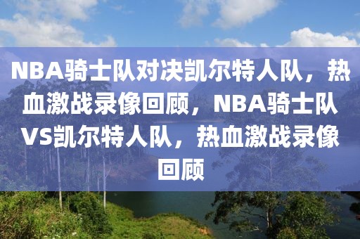 NBA骑士队对决凯尔特人队，热血激战录像回顾，NBA骑士队VS凯尔特人队，热血激战录像回顾-第1张图片-98直播吧