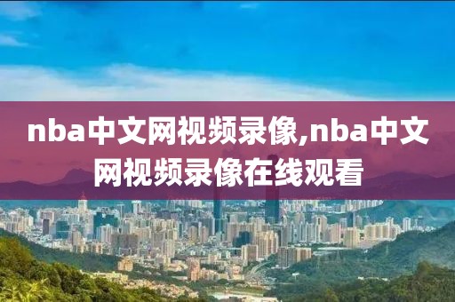 nba中文网视频录像,nba中文网视频录像在线观看-第1张图片-98直播吧