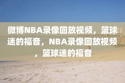 微博NBA录像回放视频，篮球迷的福音，NBA录像回放视频，篮球迷的福音-第1张图片-98直播吧