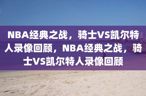 NBA经典之战，骑士VS凯尔特人录像回顾，NBA经典之战，骑士VS凯尔特人录像回顾-第1张图片-98直播吧