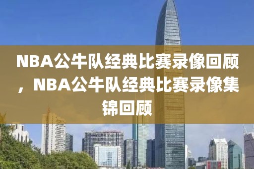 NBA公牛队经典比赛录像回顾，NBA公牛队经典比赛录像集锦回顾-第1张图片-98直播吧