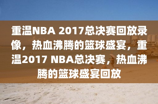 重温NBA 2017总决赛回放录像，热血沸腾的篮球盛宴，重温2017 NBA总决赛，热血沸腾的篮球盛宴回放-第1张图片-98直播吧