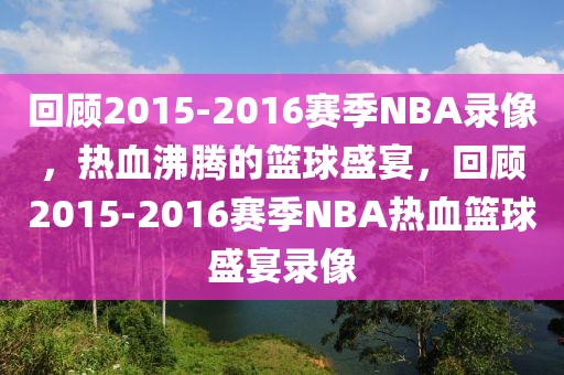 回顾2015-2016赛季NBA录像，热血沸腾的篮球盛宴，回顾2015-2016赛季NBA热血篮球盛宴录像-第1张图片-98直播吧