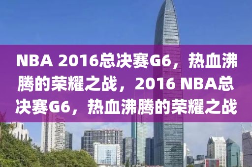 NBA 2016总决赛G6，热血沸腾的荣耀之战，2016 NBA总决赛G6，热血沸腾的荣耀之战-第1张图片-98直播吧