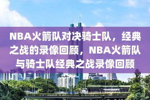 NBA火箭队对决骑士队，经典之战的录像回顾，NBA火箭队与骑士队经典之战录像回顾-第1张图片-98直播吧