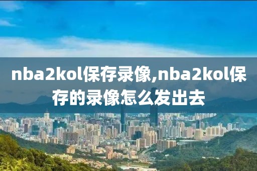 nba2kol保存录像,nba2kol保存的录像怎么发出去-第1张图片-98直播吧