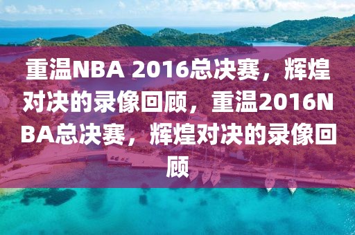 重温NBA 2016总决赛，辉煌对决的录像回顾，重温2016NBA总决赛，辉煌对决的录像回顾-第1张图片-98直播吧