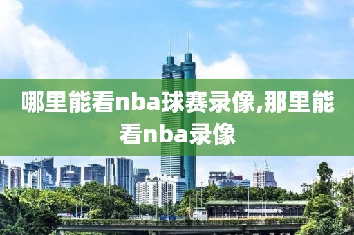 哪里能看nba球赛录像,那里能看nba录像-第1张图片-98直播吧