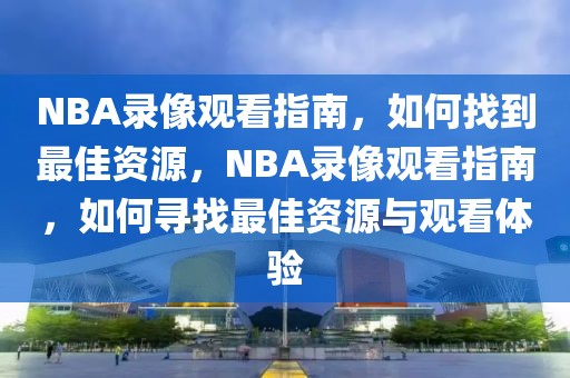 NBA录像观看指南，如何找到最佳资源，NBA录像观看指南，如何寻找最佳资源与观看体验-第1张图片-98直播吧