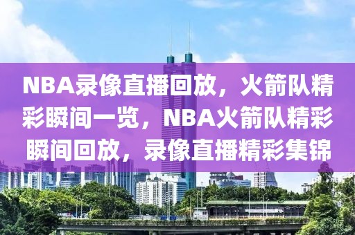 NBA录像直播回放，火箭队精彩瞬间一览，NBA火箭队精彩瞬间回放，录像直播精彩集锦-第1张图片-98直播吧