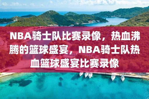 NBA骑士队比赛录像，热血沸腾的篮球盛宴，NBA骑士队热血篮球盛宴比赛录像-第1张图片-98直播吧