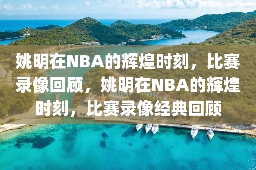 姚明在NBA的辉煌时刻，比赛录像回顾，姚明在NBA的辉煌时刻，比赛录像经典回顾-第1张图片-98直播吧