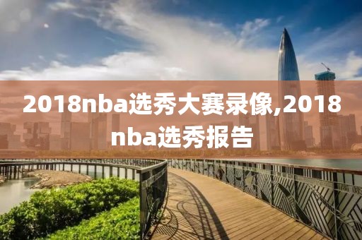 2018nba选秀大赛录像,2018nba选秀报告-第1张图片-98直播吧