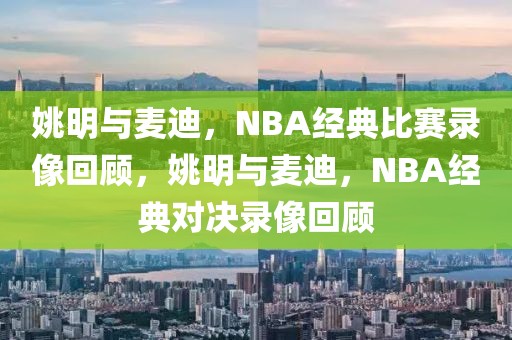 姚明与麦迪，NBA经典比赛录像回顾，姚明与麦迪，NBA经典对决录像回顾-第1张图片-98直播吧