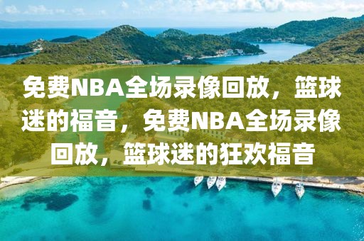 免费NBA全场录像回放，篮球迷的福音，免费NBA全场录像回放，篮球迷的狂欢福音-第1张图片-98直播吧