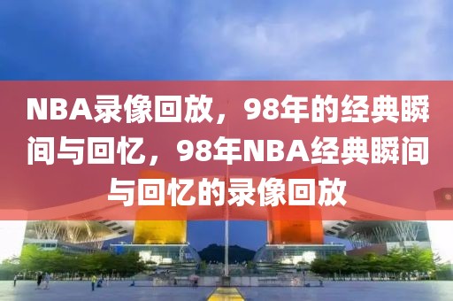 NBA录像回放，98年的经典瞬间与回忆，98年NBA经典瞬间与回忆的录像回放-第1张图片-98直播吧