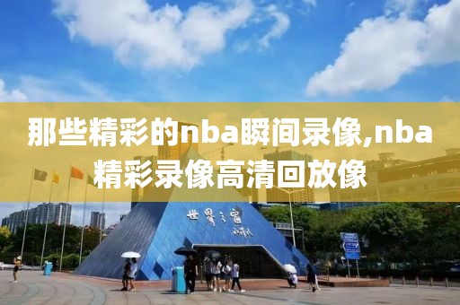 那些精彩的nba瞬间录像,nba精彩录像高清回放像-第1张图片-98直播吧