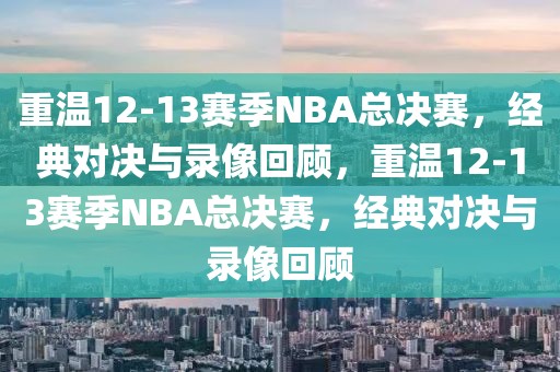 重温12-13赛季NBA总决赛，经典对决与录像回顾，重温12-13赛季NBA总决赛，经典对决与录像回顾-第1张图片-98直播吧