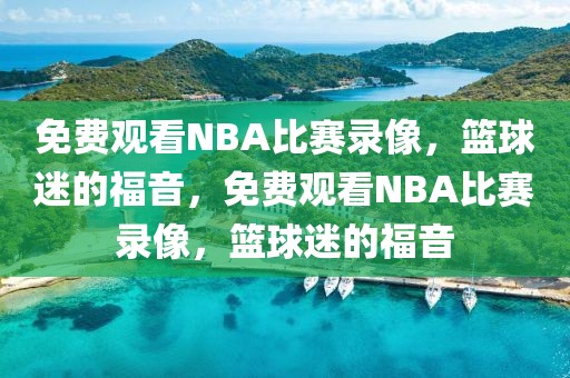 免费观看NBA比赛录像，篮球迷的福音，免费观看NBA比赛录像，篮球迷的福音-第1张图片-98直播吧