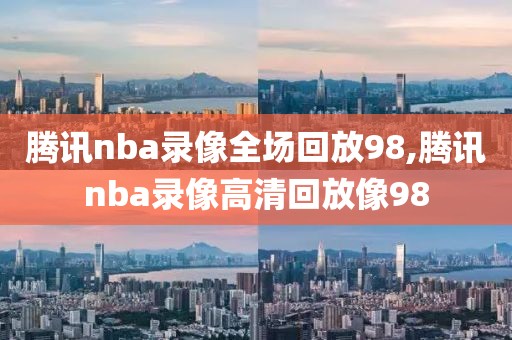 腾讯nba录像全场回放98,腾讯nba录像高清回放像98-第1张图片-98直播吧